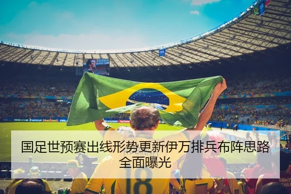 国足世预赛出线形势更新伊万排兵布阵思路全面曝光